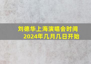 刘德华上海演唱会时间2024年几月几日开始