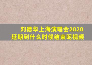 刘德华上海演唱会2020延期到什么时候结束呢视频