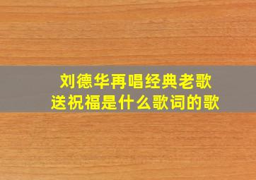 刘德华再唱经典老歌送祝福是什么歌词的歌