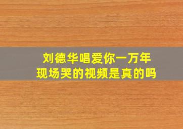 刘德华唱爱你一万年现场哭的视频是真的吗