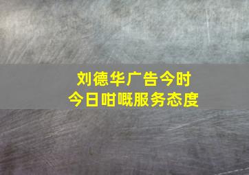 刘德华广告今时今日咁嘅服务态度