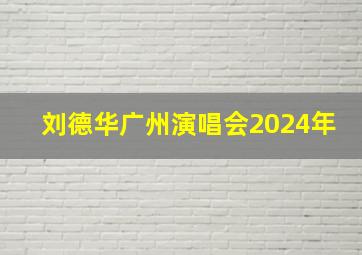 刘德华广州演唱会2024年