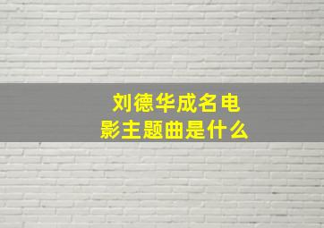 刘德华成名电影主题曲是什么