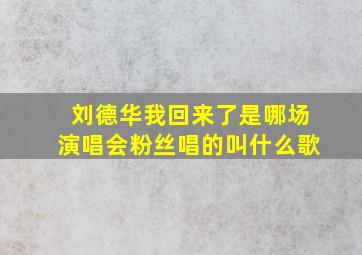 刘德华我回来了是哪场演唱会粉丝唱的叫什么歌