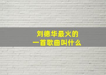 刘德华最火的一首歌曲叫什么