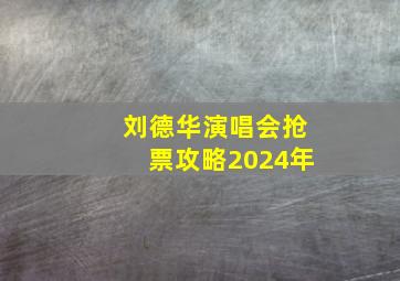 刘德华演唱会抢票攻略2024年