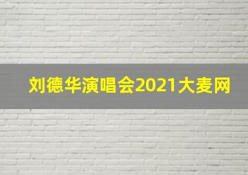 刘德华演唱会2021大麦网