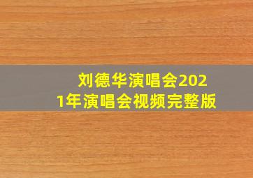 刘德华演唱会2021年演唱会视频完整版