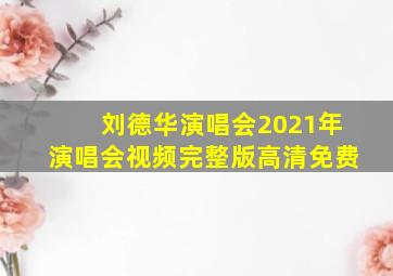 刘德华演唱会2021年演唱会视频完整版高清免费