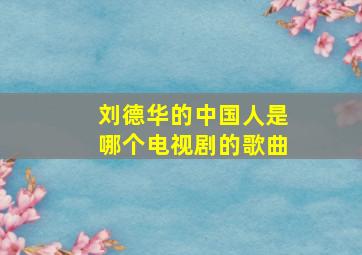 刘德华的中国人是哪个电视剧的歌曲