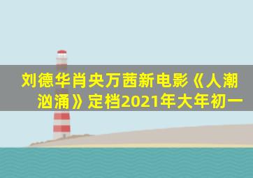 刘德华肖央万茜新电影《人潮汹涌》定档2021年大年初一