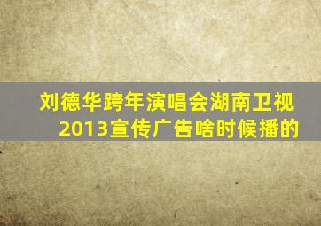 刘德华跨年演唱会湖南卫视2013宣传广告啥时候播的