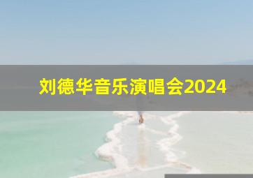 刘德华音乐演唱会2024