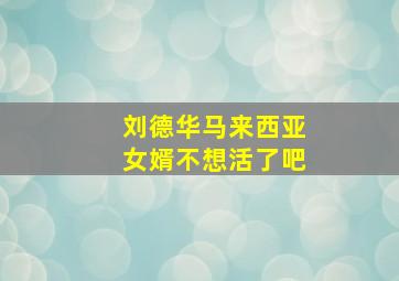 刘德华马来西亚女婿不想活了吧