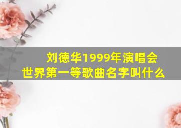 刘德华1999年演唱会世界第一等歌曲名字叫什么