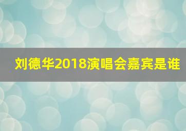 刘德华2018演唱会嘉宾是谁