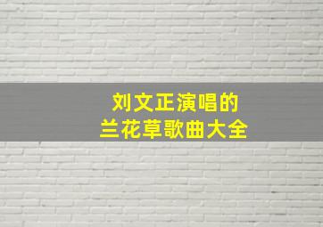 刘文正演唱的兰花草歌曲大全