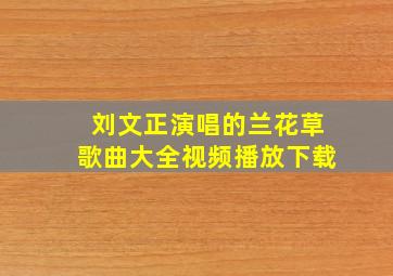 刘文正演唱的兰花草歌曲大全视频播放下载