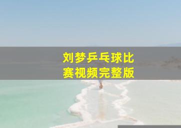 刘梦乒乓球比赛视频完整版