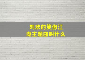 刘欢的笑傲江湖主题曲叫什么