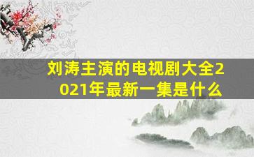 刘涛主演的电视剧大全2021年最新一集是什么