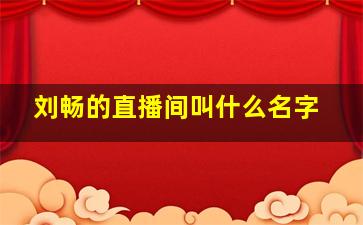 刘畅的直播间叫什么名字