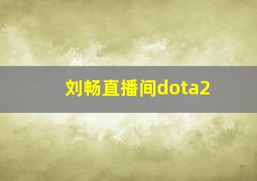 刘畅直播间dota2