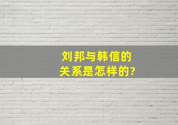 刘邦与韩信的关系是怎样的?