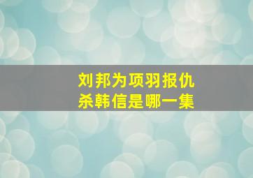 刘邦为项羽报仇杀韩信是哪一集