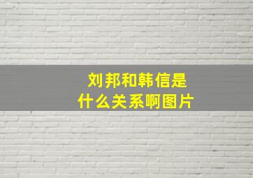 刘邦和韩信是什么关系啊图片