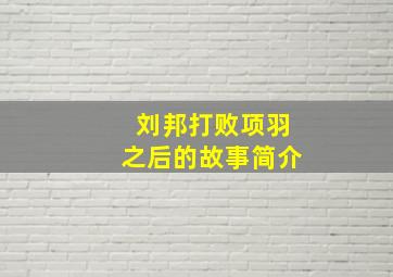 刘邦打败项羽之后的故事简介