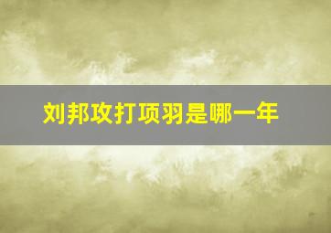 刘邦攻打项羽是哪一年