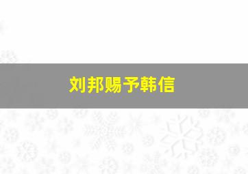 刘邦赐予韩信