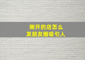 刚开的店怎么发朋友圈吸引人