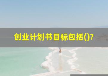 创业计划书目标包括()?