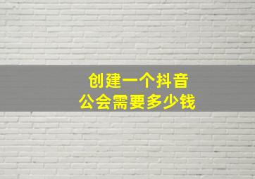 创建一个抖音公会需要多少钱