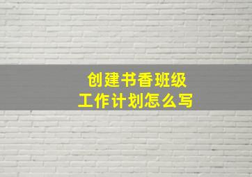 创建书香班级工作计划怎么写