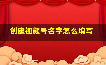 创建视频号名字怎么填写