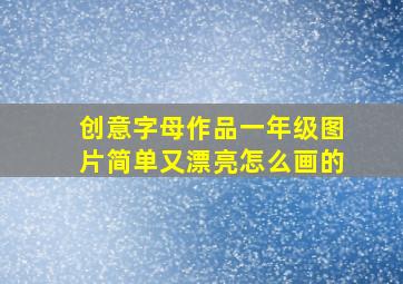 创意字母作品一年级图片简单又漂亮怎么画的