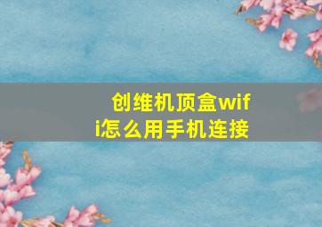 创维机顶盒wifi怎么用手机连接