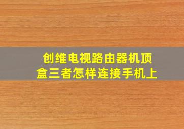 创维电视路由器机顶盒三者怎样连接手机上