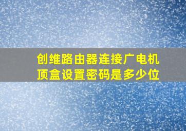 创维路由器连接广电机顶盒设置密码是多少位