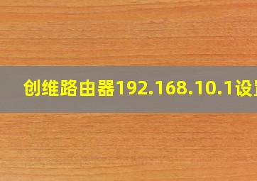 创维路由器192.168.10.1设置