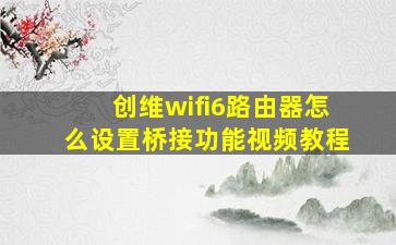 创维wifi6路由器怎么设置桥接功能视频教程