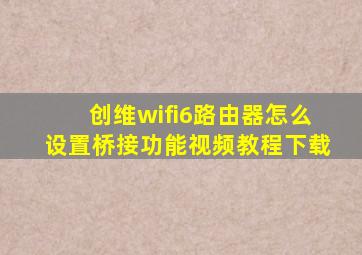 创维wifi6路由器怎么设置桥接功能视频教程下载