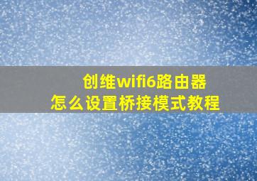 创维wifi6路由器怎么设置桥接模式教程