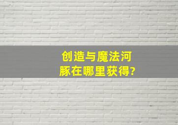 创造与魔法河豚在哪里获得?