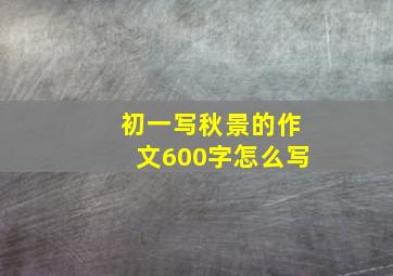 初一写秋景的作文600字怎么写