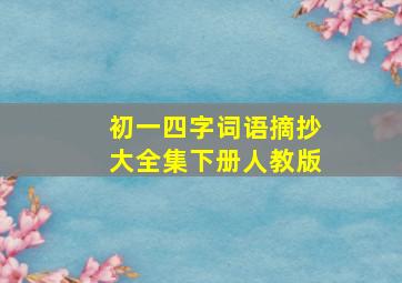 初一四字词语摘抄大全集下册人教版