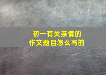 初一有关亲情的作文题目怎么写的